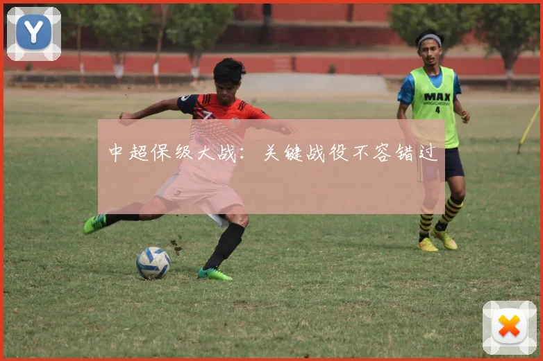 中超保级大战:关键战役不容错过