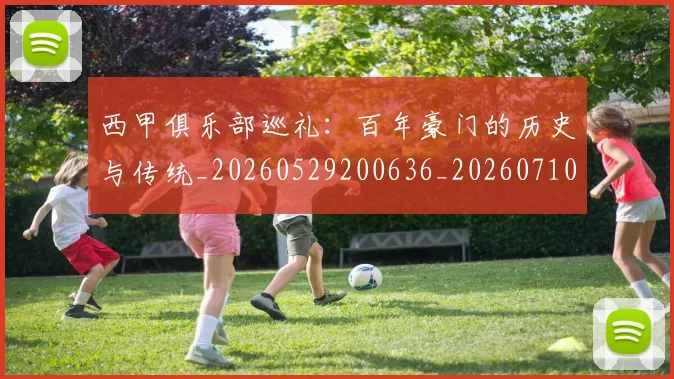 西甲俱乐部巡礼：百年豪门的历史与传统_20260529200636_20260710012041