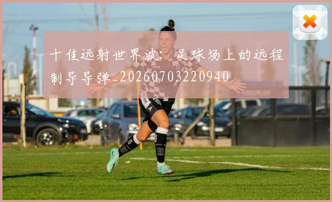 十佳远射世界波：足球场上的远程制导导弹_20260703220940
