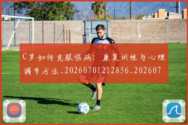 C罗如何克服伤病：康复训练与心理调节方法_20260701212856_20260712051459