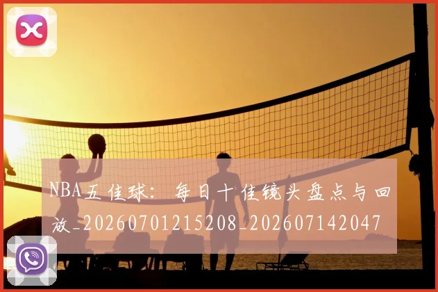 NBA五佳球：每日十佳镜头盘点与回放_20260701215208_20260714204727
