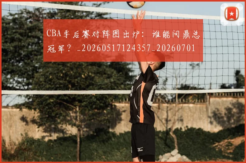 CBA季后赛对阵图出炉:谁能问鼎总冠军?_20260517124357_20260701210626