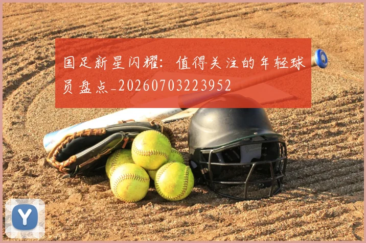 国足新星闪耀：值得关注的年轻球员盘点_20260703223952