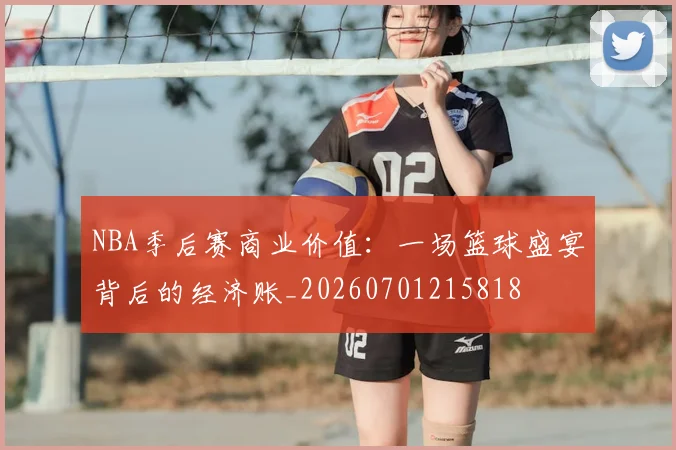 NBA季后赛商业价值:一场篮球盛宴背后的经济账_20260701215818