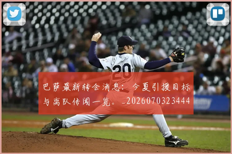 巴萨最新转会消息:今夏引援目标与离队传闻一览。_20260703234446