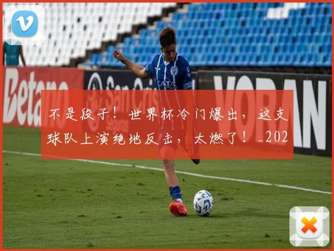不是段子!世界杯冷门爆出,这支球队上演绝地反击,太燃了!_20260702173445_20260715185650