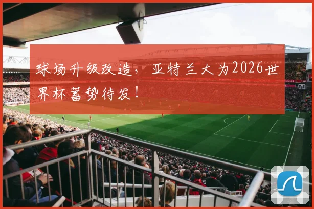 球场升级改造，亚特兰大为2026世界杯蓄势待发！