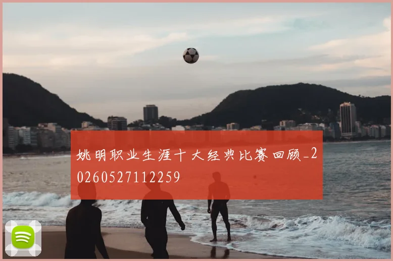 姚明职业生涯十大经典比赛回顾_20260527112259