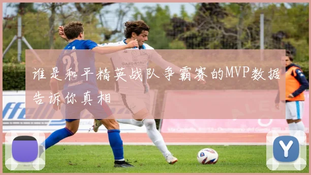谁是和平精英战队争霸赛的MVP数据告诉你真相