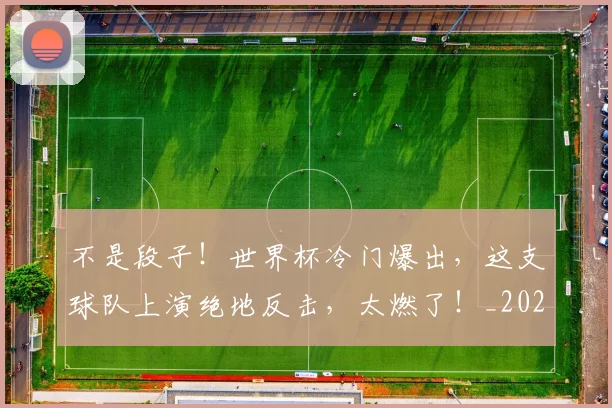 不是段子!世界杯冷门爆出,这支球队上演绝地反击,太燃了!_20260702173445