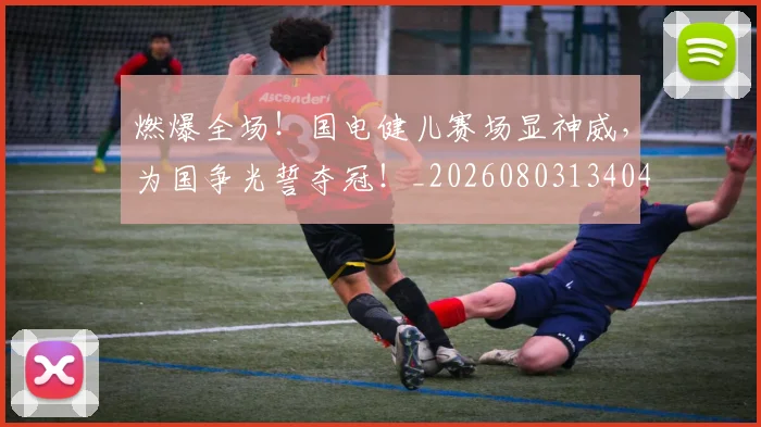 燃爆全场!国电健儿赛场显神威,为国争光誓夺冠!_20260803134044