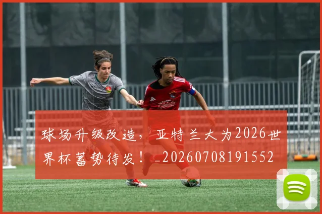 球场升级改造，亚特兰大为2026世界杯蓄势待发！_20260708191552