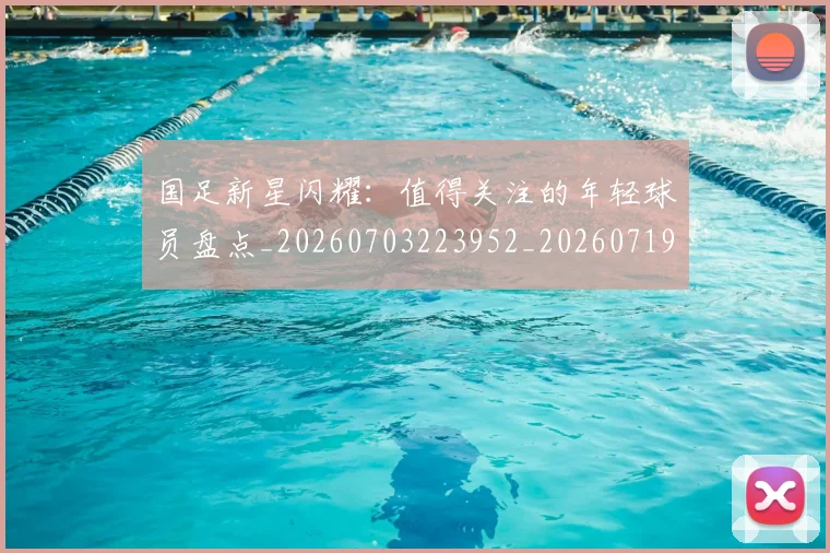 国足新星闪耀：值得关注的年轻球员盘点_20260703223952_20260719164430