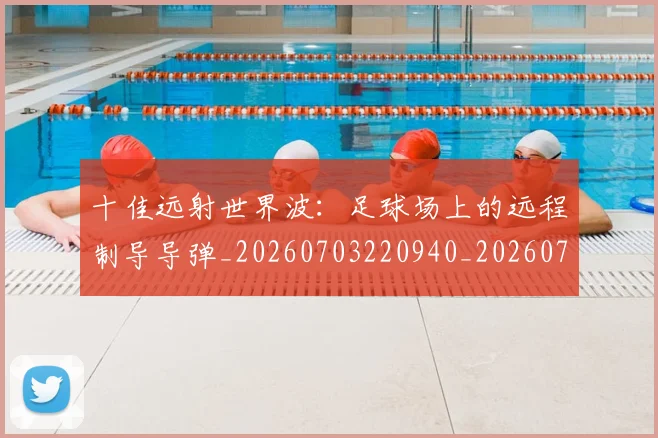 十佳远射世界波：足球场上的远程制导导弹_20260703220940_20260718202833