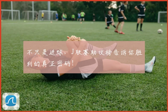不只是进球,J联赛助攻榜告诉你胜利的真正密码!