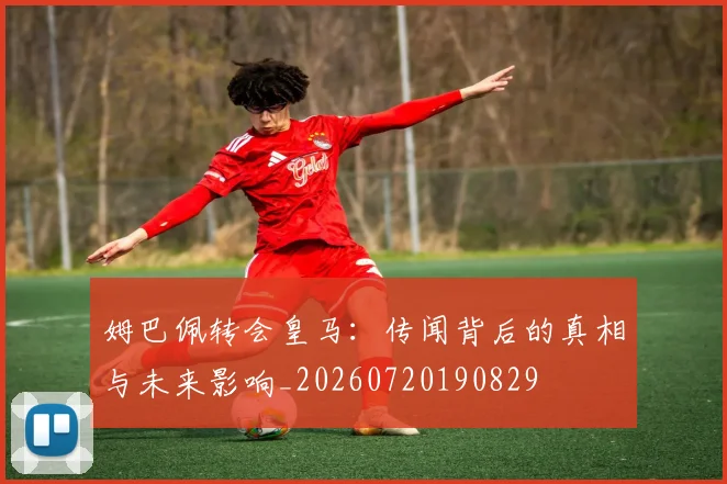 姆巴佩转会皇马:传闻背后的真相与未来影响_20260720190829