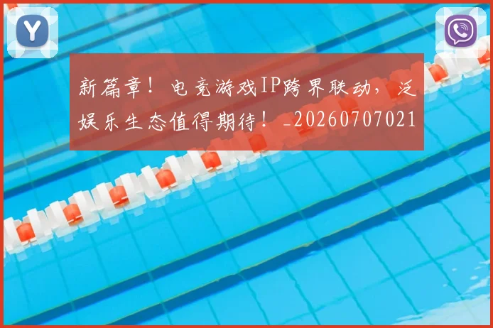 新篇章!电竞游戏IP跨界联动,泛娱乐生态值得期待!_20260707021014_20260801160716