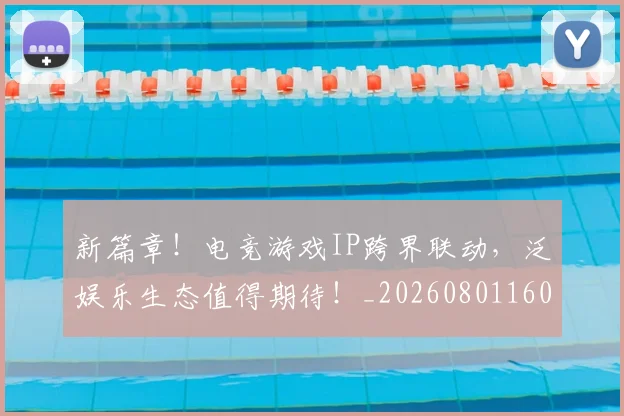 新篇章！电竞游戏IP跨界联动，泛娱乐生态值得期待！_20260801160714