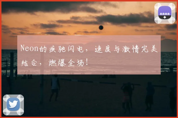 Neon的疾驰闪电,速度与激情完美结合,燃爆全场!
