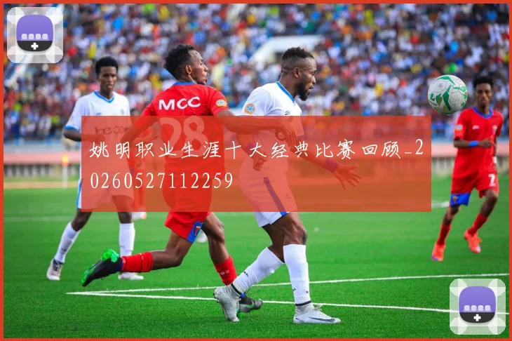 姚明职业生涯十大经典比赛回顾_20260527112259