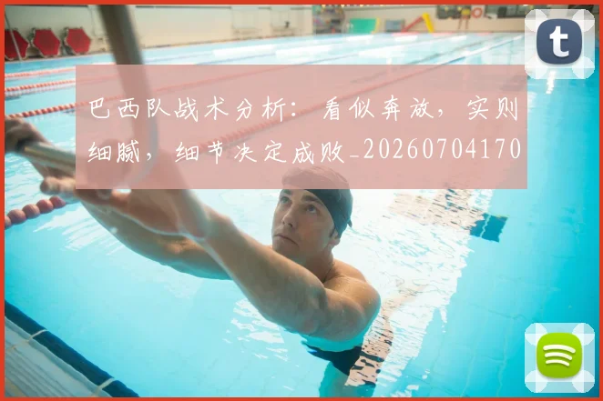 巴西队战术分析：看似奔放，实则细腻，细节决定成败_20260704170840