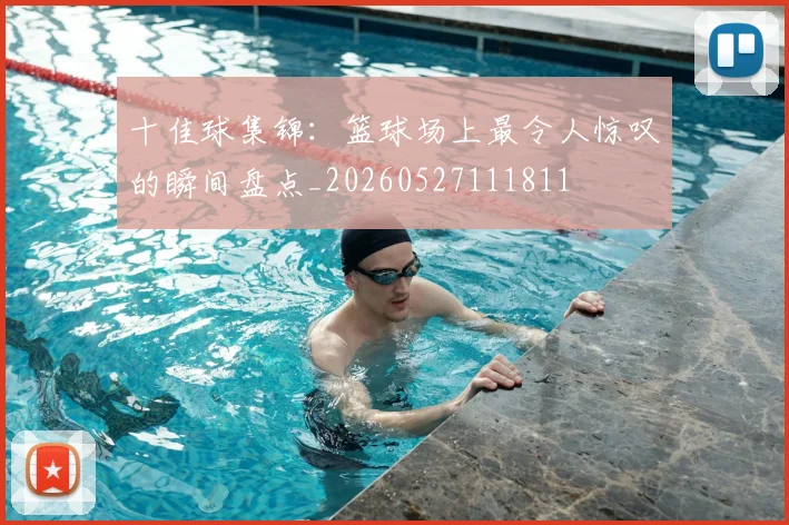 十佳球集锦:篮球场上最令人惊叹的瞬间盘点_20260527111811