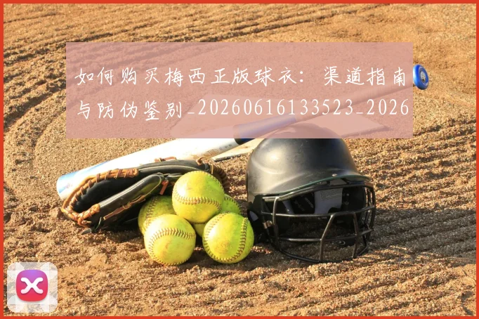 如何购买梅西正版球衣:渠道指南与防伪鉴别_20260616133523_20260703231034