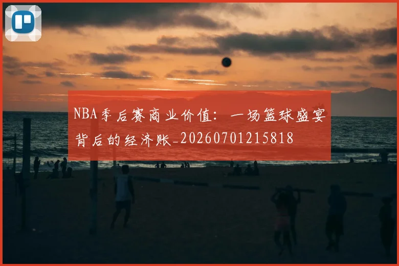NBA季后赛商业价值:一场篮球盛宴背后的经济账_20260701215818