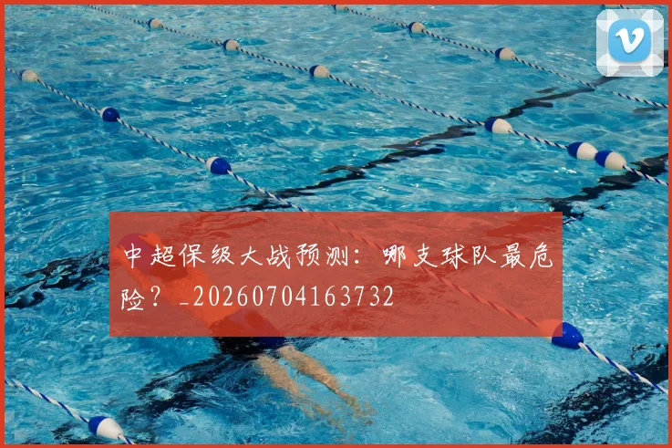 中超保级大战预测：哪支球队最危险？_20260704163732