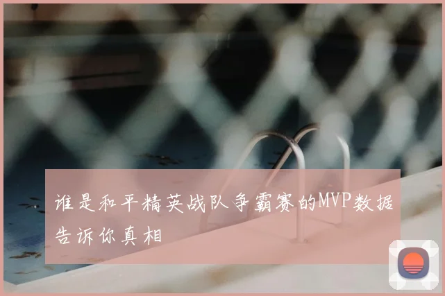 谁是和平精英战队争霸赛的MVP数据告诉你真相