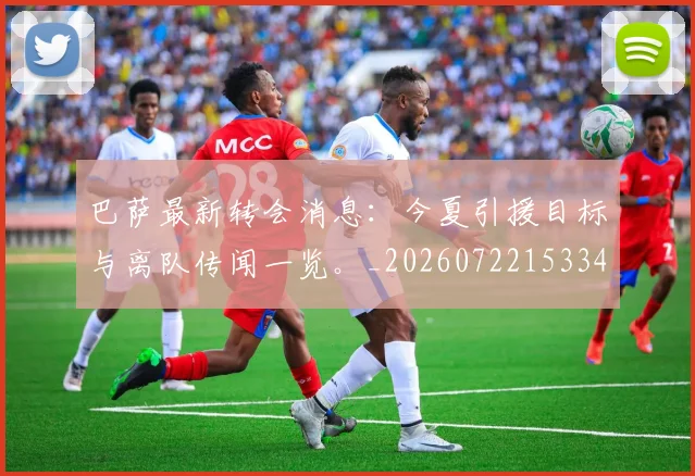 巴萨最新转会消息:今夏引援目标与离队传闻一览。_20260722153340